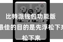 比特派钱包功能版  最佳的目的是先浮松下来